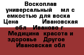 Воскоплав универсальный 400мл с емкостью для воска › Цена ­ 1 600 - Ивановская обл., Иваново г. Медицина, красота и здоровье » Другое   . Ивановская обл.